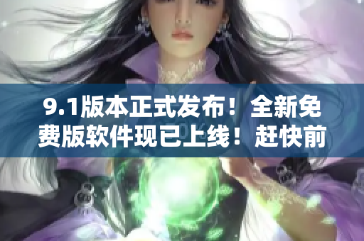 9.1版本正式发布！全新免费版软件现已上线！赶快前往官网体验！