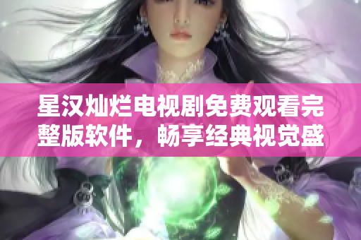 星汉灿烂电视剧免费观看完整版软件，畅享经典视觉盛宴