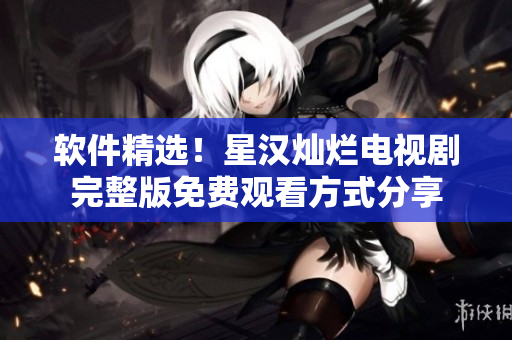 软件精选！星汉灿烂电视剧完整版免费观看方式分享