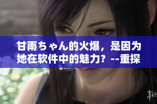 甘雨ちゃん的火爆，是因为她在软件中的魅力？--重探《原神》新红人