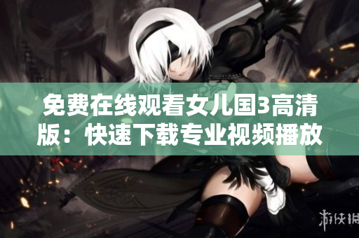 免费在线观看女儿国3高清版：快速下载专业视频播放软件