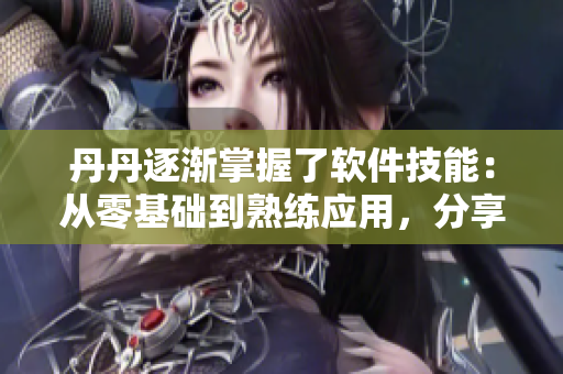 丹丹逐渐掌握了软件技能：从零基础到熟练应用，分享学习资源