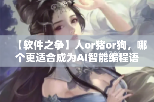 【软件之争】人or猪or狗，哪个更适合成为AI智能编程语言？