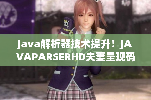 Java解析器技术提升！JAVAPARSERHD夫妻呈现码农福音