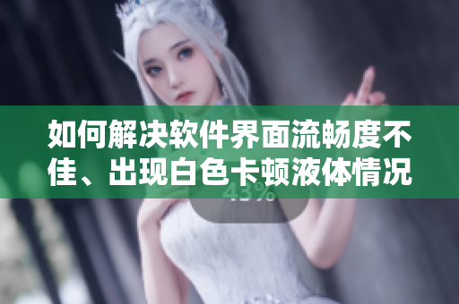 如何解决软件界面流畅度不佳、出现白色卡顿液体情况？