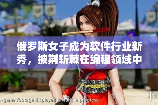 俄罗斯女子成为软件行业新秀，披荆斩棘在编程领域中取得辉煌成就