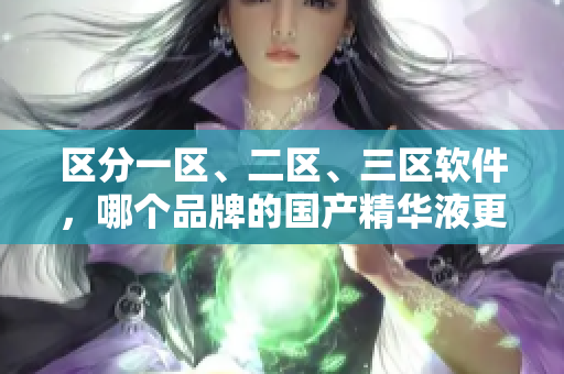 区分一区、二区、三区软件，哪个品牌的国产精华液更适合您？——软件相关