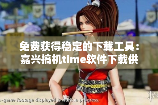 免费获得稳定的下载工具：嘉兴搞机time软件下载供您选择