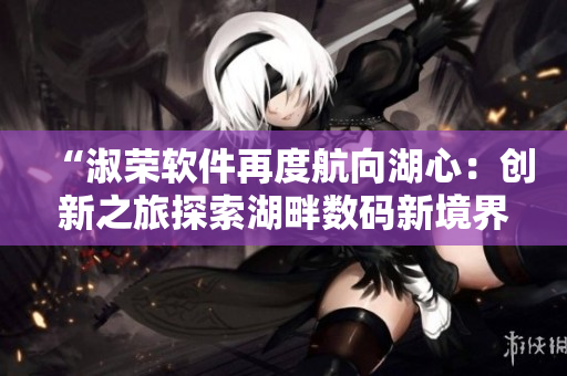 “淑荣软件再度航向湖心：创新之旅探索湖畔数码新境界”