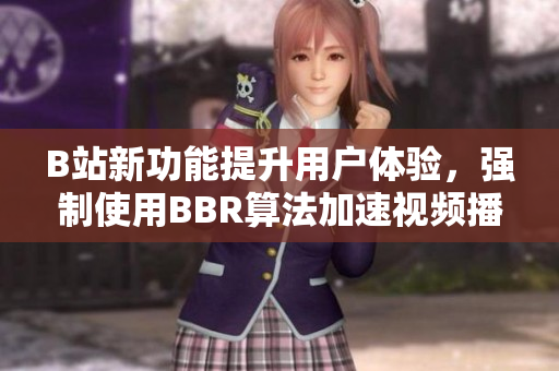 B站新功能提升用户体验，强制使用BBR算法加速视频播放速度