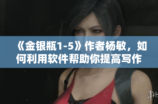《金银瓶1-5》作者杨敏，如何利用软件帮助你提高写作质量？