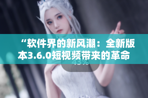 “软件界的新风潮：全新版本3.6.0短视频带来的革命性体验！”