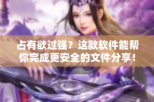 占有欲过强？这款软件能帮你完成更安全的文件分享！