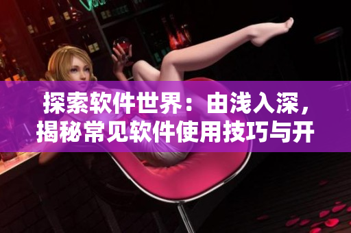 探索软件世界：由浅入深，揭秘常见软件使用技巧与开发原理