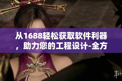 从1688轻松获取软件利器，助力您的工程设计-全方位软件解决方案