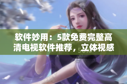 软件妙用：5款免费完整高清电视软件推荐，立体视感惊艳超乎想象！