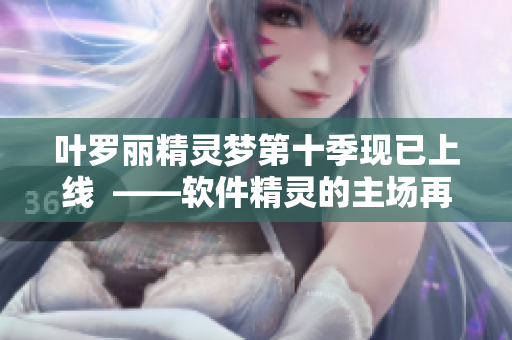 叶罗丽精灵梦第十季现已上线  ——软件精灵的主场再现！