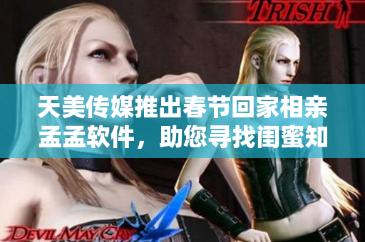 天美传媒推出春节回家相亲孟孟软件，助您寻找闺蜜知己