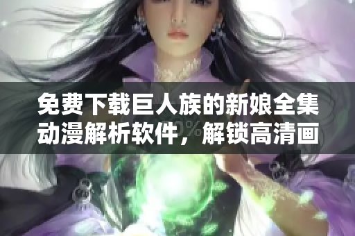 免费下载巨人族的新娘全集动漫解析软件，解锁高清画质，畅享优美故事情节！