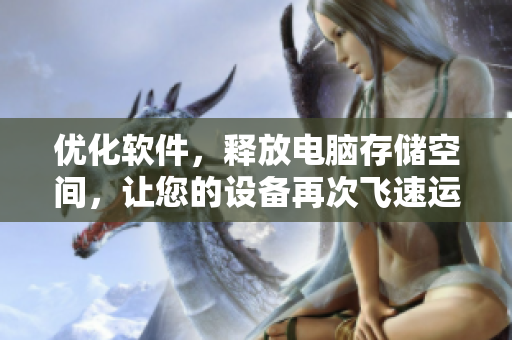 优化软件，释放电脑存储空间，让您的设备再次飞速运行