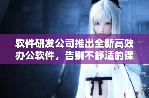 软件研发公司推出全新高效办公软件，告别不舒适的课桌椅