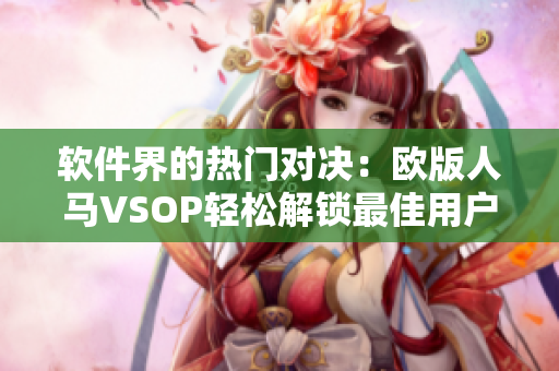 软件界的热门对决：欧版人马VSOP轻松解锁最佳用户体验