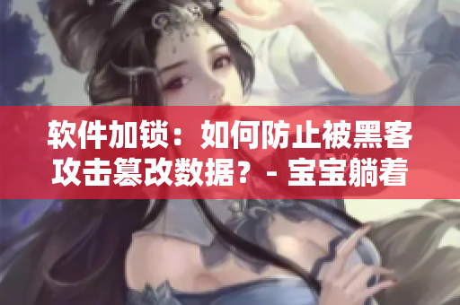 软件加锁：如何防止被黑客攻击篡改数据？- 宝宝躺着的时候双腿往上翘