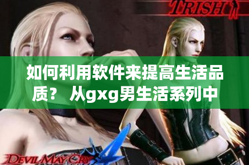 如何利用软件来提高生活品质？ 从gxg男生活系列中获取知识
