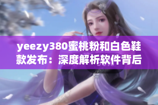 yeezy380蜜桃粉和白色鞋款发布：深度解析软件背后的压倒性力量