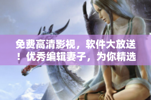 免费高清影视，软件大放送！优秀编辑妻子，为你精选5款不容错过的软件