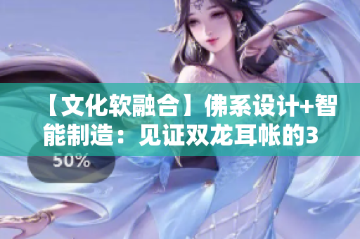 【文化软融合】佛系设计+智能制造：见证双龙耳帐的3D打印奇迹！