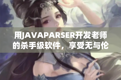 用JAVAPARSER开发老师的杀手级软件，享受无与伦比的高清体验！