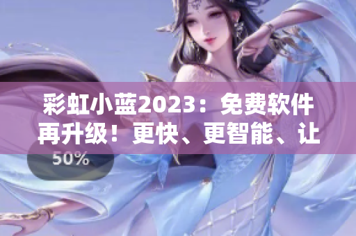彩虹小蓝2023：免费软件再升级！更快、更智能、让你的工作更高效！