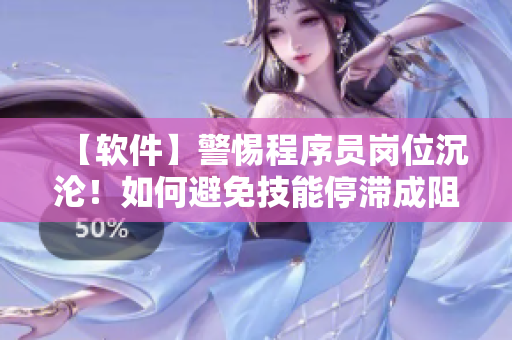 【软件】警惕程序员岗位沉沦！如何避免技能停滞成阻？