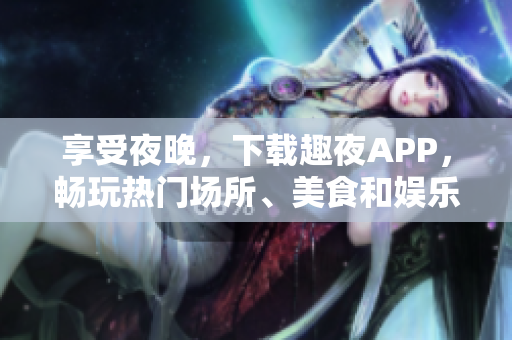享受夜晚，下载趣夜APP，畅玩热门场所、美食和娱乐