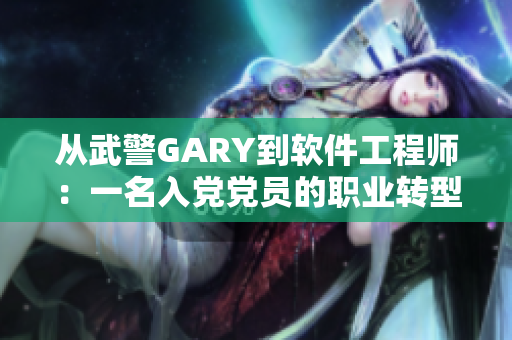 从武警GARY到软件工程师：一名入党党员的职业转型之路