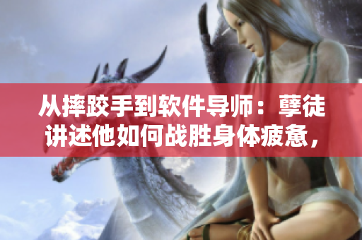 从摔跤手到软件导师：孽徒讲述他如何战胜身体疲惫，助力软件技能提升