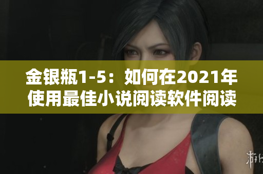 金银瓶1-5：如何在2021年使用最佳小说阅读软件阅读杨敏的经典作品