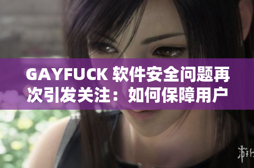 GAYFUCK 软件安全问题再次引发关注：如何保障用户隐私？