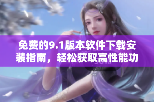 免费的9.1版本软件下载安装指南，轻松获取高性能功能！