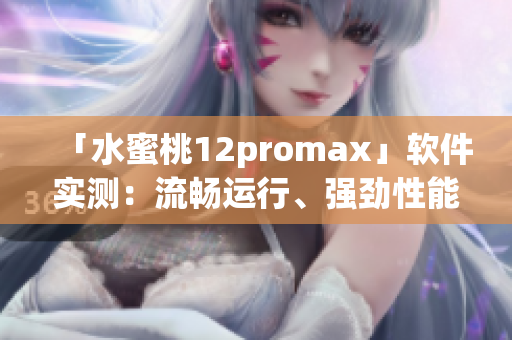 「水蜜桃12promax」软件实测：流畅运行、强劲性能！