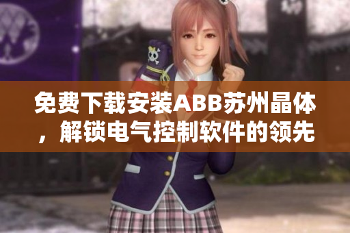免费下载安装ABB苏州晶体，解锁电气控制软件的领先体验