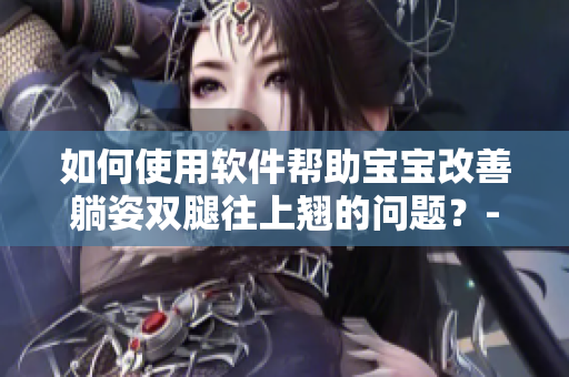 如何使用软件帮助宝宝改善躺姿双腿往上翘的问题？- 编辑建议