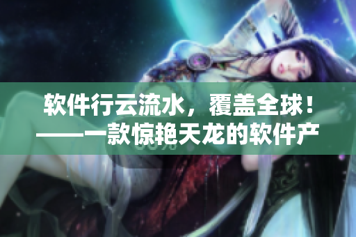 软件行云流水，覆盖全球！——一款惊艳天龙的软件产品
