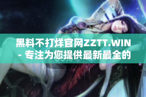 黑料不打烊官网ZZTT.WIN - 专注为您提供最新最全的软件资源！