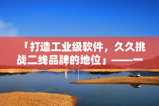 「打造工业级软件，久久挑战二线品牌的地位」——一家软件公司的决心