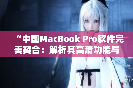 “中国MacBook Pro软件完美契合：解析其高清功能与软件兼容性”