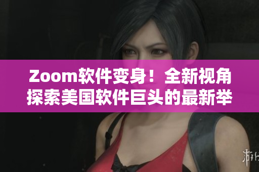 Zoom软件变身！全新视角探索美国软件巨头的最新举措