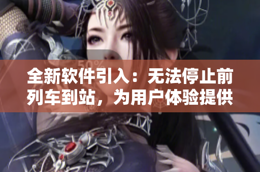 全新软件引入：无法停止前列车到站，为用户体验提供全新级别！