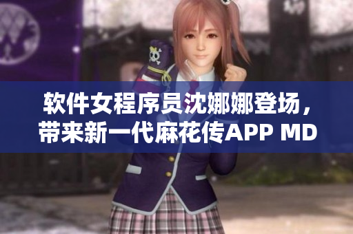 软件女程序员沈娜娜登场，带来新一代麻花传APP MD0174